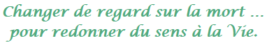 Changer de regard sur la mort ... pour redonner du sens à la Vie. Changer de regard sur la mort ... pour redonner du sens à la Vie.